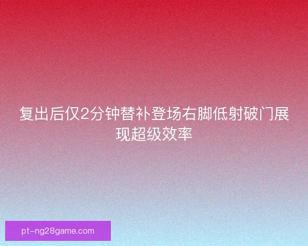复出后仅2分钟替补登场右脚低射破门展现超级效率