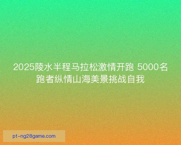 2025陵水半程马拉松激情开跑 5000名跑者纵情山海美景挑战自我