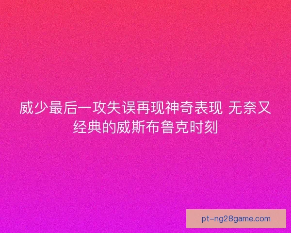 威少最后一攻失误再现神奇表现 无奈又经典的威斯布鲁克时刻